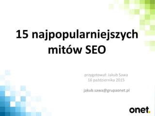 15 najpopularniejszych
mitów SEO
przygotował: Jakub Sawa
16 października 2015
jakub.sawa@grupaonet.pl
 
