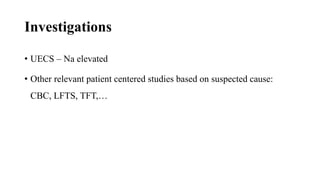 Investigations
• UECS – Na elevated
• Other relevant patient centered studies based on suspected cause:
CBC, LFTS, TFT,…
 