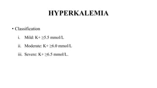 HYPERKALEMIA
• Classification
i. Mild: K+ ≥5.5 mmol/L
ii. Moderate: K+ ≥6.0 mmol/L
iii. Severe: K+ ≥6.5 mmol/L.
 