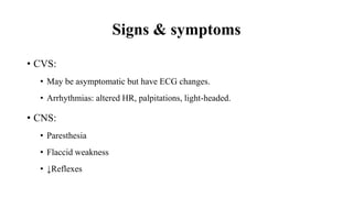 Signs & symptoms
• CVS:
• May be asymptomatic but have ECG changes.
• Arrhythmias: altered HR, palpitations, light-headed.
• CNS:
• Paresthesia
• Flaccid weakness
• ↓Reflexes
 