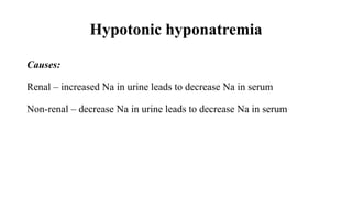 Hypotonic hyponatremia
Causes:
Renal – increased Na in urine leads to decrease Na in serum
Non-renal – decrease Na in urine leads to decrease Na in serum
 