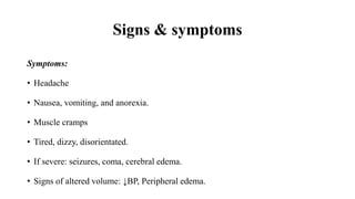 Signs & symptoms
Symptoms:
• Headache
• Nausea, vomiting, and anorexia.
• Muscle cramps
• Tired, dizzy, disorientated.
• If severe: seizures, coma, cerebral edema.
• Signs of altered volume: ↓BP, Peripheral edema.
 