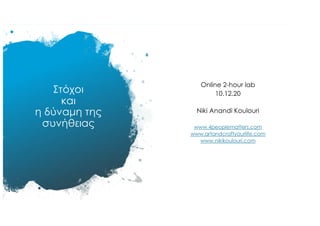 Στόχοι
και
η δύναµη της
συνήθειας
Online 2-hour lab
10.12.20
Niki Anandi Koulouri
www.4peoplematters.com
www.artandcraftyourlife.com
www.nikikoulouri.com
 