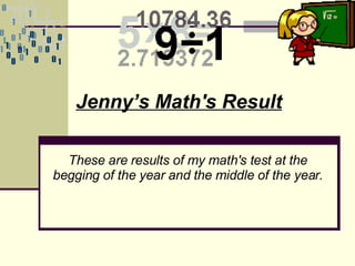 Jenny’s Math's Result These are results of my math's test at the begging of the year and the middle of the year. 