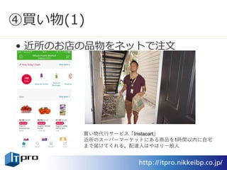 ④買い物(1)
• 近所のお店の品物をネットで注文
買い物代行サービス「Instacart」
近所のスーパーマーケットにある商品を1時間以内に自宅
まで届けてくれる。配達人はやはり一般人
 