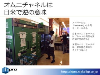 オムニチャネルは
日米で逆の意味
スーパーには
「Instacart」の出荷
コーナーがある
日本のオムニチャネル
は「ネットの商品を実
店舗で受け取る」
米国のオムニチャネル
は「実店舗の商品を
ネットで注文」
 