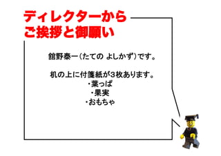 舘野泰一（たての よしかず）です。
机の上に付箋紙が３枚あります。
・葉っぱ
・果実
・おもちゃ
ディレクターから
ご挨拶と御願い
 