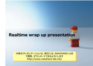 Realtime wrap up presentation
中原のプレゼンテーションは、明日には、NAKAHARA-LAB
で閲覧、ダウンロードできるようにします
http://www.nakahara-lab.net/
 