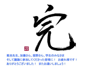 菊池先生、加藤さん、舘野さん、学生のみなさま
そして議論に参加してくださった皆様に！　お疲れ様です！
ありがとうございました！　またお逢いしましょう！
 