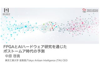 FPGAとAIハードウェア研究を通じた
ポストームア時代の予測
中原 啓貴
東京工業大学 准教授/Tokyo Artisan Intelligence (TAI) CEO
 