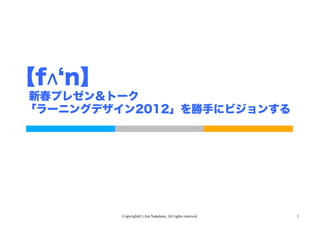 【fʌ n】
  新春プレゼン＆トーク
 「ラーニングデザイン2012」を勝手にビジョンする




          Copyright(C) Jun Nakahara, All rights reserved.   1
 