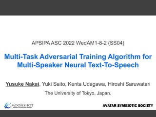 Multi-Task Adversarial Training Algorithm for
Multi-Speaker Neural Text-To-Speech
The University of Tokyo, Japan.
APSIPA ASC 2022 WedAM1-8-2 (SS04)
Yusuke Nakai, Yuki Saito, Kenta Udagawa, Hiroshi Saruwatari
 