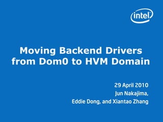 Moving Backend Drivers
from Dom0 to HVM Domain

                          29 April 2010
                           Jun Nakajima,
          Eddie Dong, and Xiantao Zhang
 