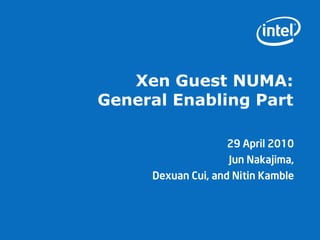 Xen Guest NUMA:
General Enabling Part

                    29 April 2010
                    Jun Nakajima,
     Dexuan Cui, and Nitin Kamble
 