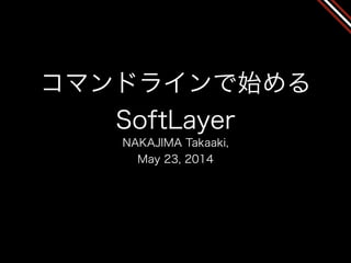 コマンドラインで始める
SoftLayer
NAKAJIMA Takaaki, 
May 23, 2014
 
