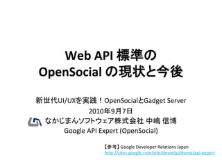 Web API 標準の
OpenSocial の現状と今後
新世代UI/UXを実践！OpenSocialとGadget Server
            2010年9月7日
 なかじまんソフトウェア株式会社 中嶋 信博
     Google API Expert (OpenSocial)

                【参考】 Google Developer Relations Japan
                http://sites.google.com/site/devreljp/Home/api-expert
 