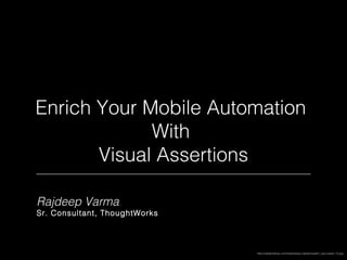 Enrich Your Mobile Automation
With
Visual Assertions
http://clipartzebraz.com/cliparts/eye-clipart/cliparti1_eye-clipart_10.jpg
Rajdeep Varma
Sr. Consultant, ThoughtWorks
 