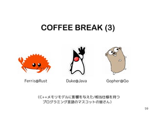 59
COFFEE BREAK (3)
Duke@JavaFerris@Rust Gopher@Go
（C++メモリモデルに影響を与えた/相当仕様を持つ
プログラミング言語のマスコットの皆さん）
 