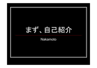 まず、自己紹介
  Nakamoto
 