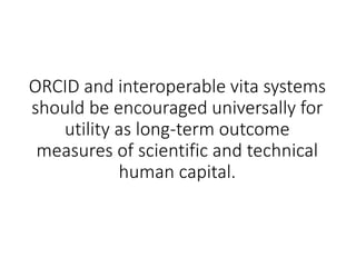 ORCID and interoperable vita systems
should be encouraged universally for
utility as long-term outcome
measures of scientific and technical
human capital.
 