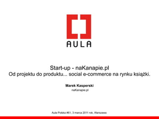 Start-up - naKanapie.pl
Od projektu do produktu... social e-commerce na rynku książki.

                            Marek Kasperski
                                 naKanapie.pl




                  Aula Polska #61, 3 marca 2011 rok, Warszawa
 