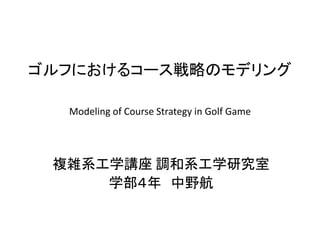 ゴルフにおけるコース戦略のモデリング

  Modeling of Course Strategy in Golf Game




 複雑系工学講座 調和系工学研究室
     学部４年 中野航
 