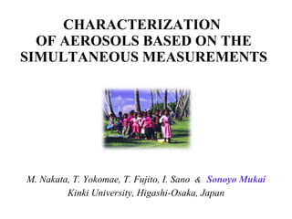 CHARACTERIZATION  OF AEROSOLS BASED ON THE SIMULTANEOUS MEASUREMENTS M. Nakata, T. Yokomae, T. Fujito, I. Sano  &   Sonoyo Mukai Kinki University, Higashi-Osaka, Japan 