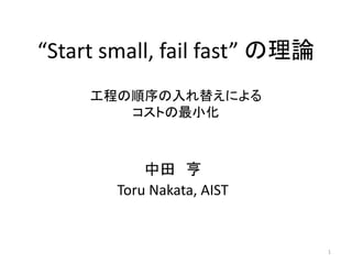 “Start small, fail fast” の理論
工程の順序の入れ替えによる
コストの最小化

中田 亨
Toru Nakata, AIST

1

 