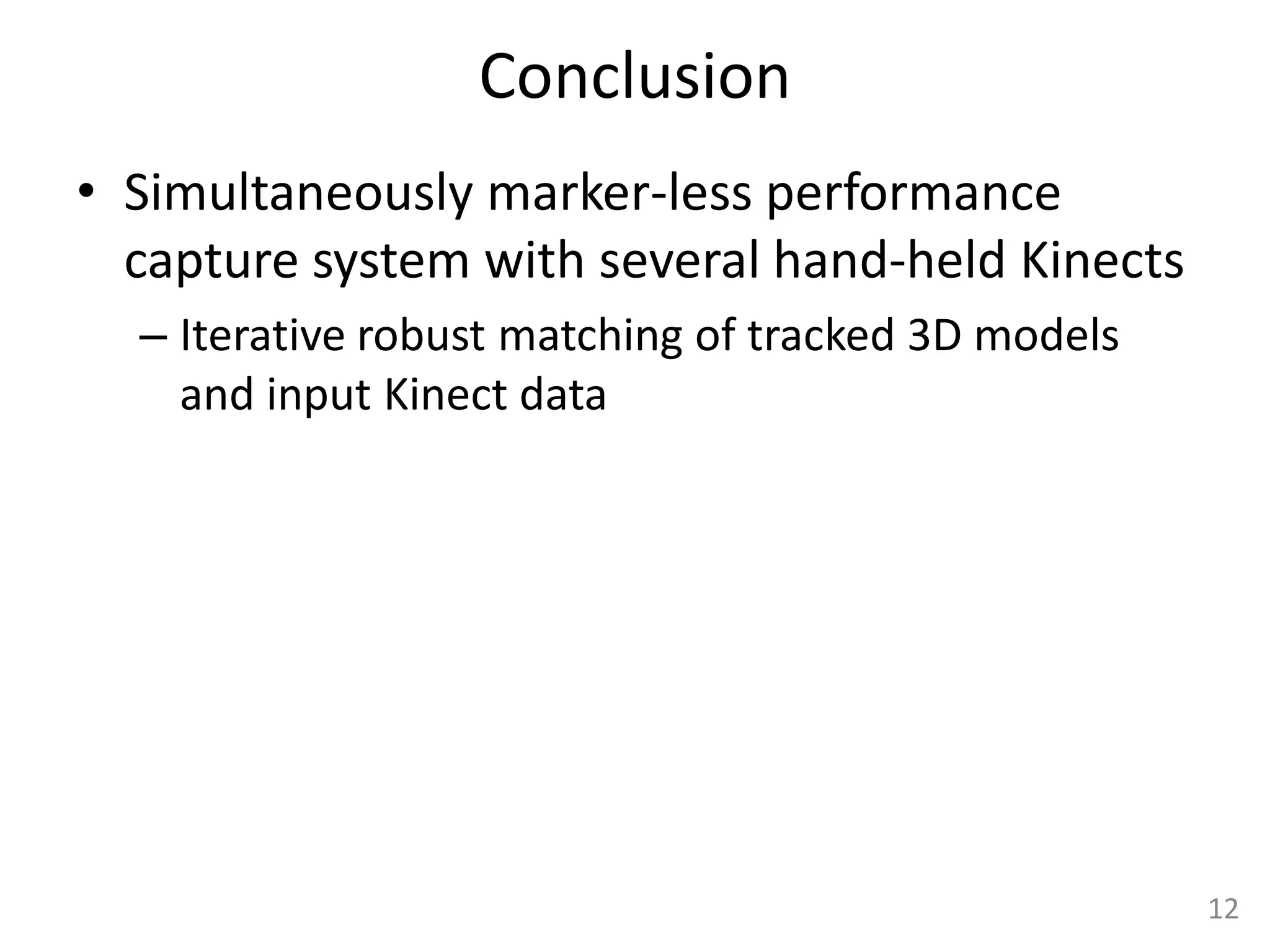 Conclusion
• Simultaneously marker-less performance
  capture system with several hand-held Kinects
  – Iterative robust matching of tracked 3D models
    and input Kinect data




                                                     12
 