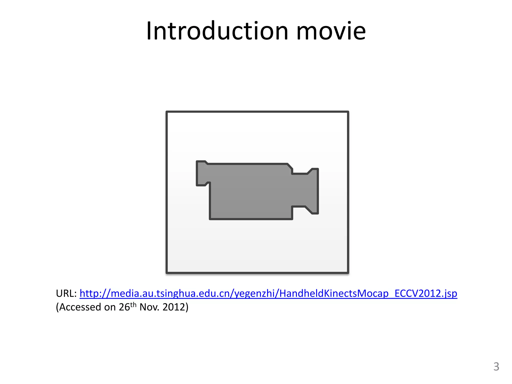 Introduction movie




URL: http://media.au.tsinghua.edu.cn/yegenzhi/HandheldKinectsMocap_ECCV2012.jsp
(Accessed on 26th Nov. 2012)




                                                                                  3
 