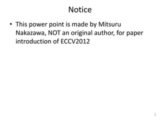 Notice
• This power point is made by Mitsuru
  Nakazawa, NOT an original author, for paper
  introduction of ECCV2012




                                                1
 