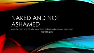 NAKED AND NOT
ASHAMED
And the man and his wife were both naked and were not ashamed.
GENESIS 2:25

 