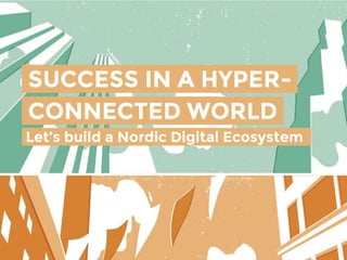 SUCCESS IN A HYPER-
CONNECTED WORLD
Let’s build a Nordic Digital Ecosystem.
 