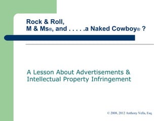 Rock & Roll,  M & Ms ® , and . . . . .a Naked Cowboy ®  ? A Lesson About Advertisements & Intellectual Property Infringement  © 2008, 2012 Anthony Vella, Esq.  