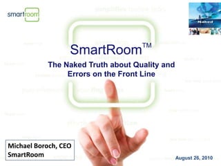 SmartRoomTM The Naked Truth about Quality and Errors on the Front Line Michael Boroch, CEO SmartRoom August 26, 2010 
