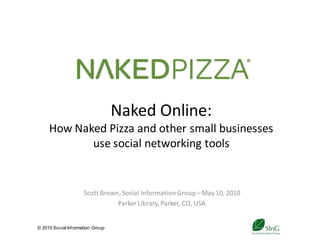Naked Online:
     How Naked Pizza and other small businesses
            use social networking tools


                      Scott Brown, Social Information Group – May 10, 2010
                                 Parker Library, Parker, CO, USA


© 2010 Social Inf ormation Group
                                                 1
 