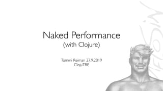 Naked Performance
(with Clojure)
Tommi Reiman 27.9.2019
ClojuTRE
 