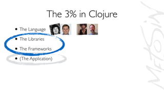 • The Language
• The Libraries
• The Frameworks
• (The Application)
The 3% in Clojure
 