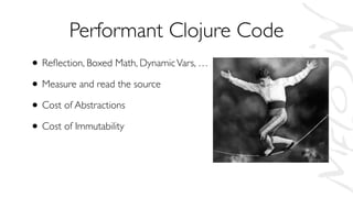 Performant Clojure Code
• Reﬂection, Boxed Math, DynamicVars, …
• Measure and read the source
• Cost of Abstractions
• Cost of Immutability
 