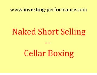 www.investing-performance.com



Naked Short Selling
        --
  Cellar Boxing
 