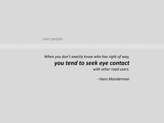 over people.
When you don’t exactly know who has right of way,
you tend to seek eye contact
with other road users.
- Hans Monderman
 