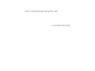 what if playing/regulating life safe..
is actually too risky.
 