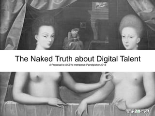 The Naked Truth about Digital Talent
A Proposal to SXSW Interactive Panelpicker 2015
 