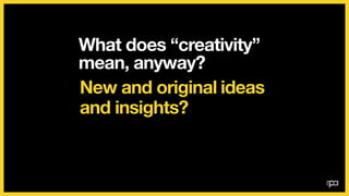 What does “creativity”
mean, anyway?
Making ads?
 