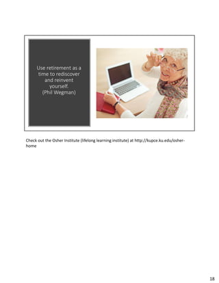 Use retirement as a
time to rediscover
and reinvent
yourself.
(Phil Wegman)
Check out the Osher Institute (lifelong learning institute) at http://kupce.ku.edu/osher-
home
18
 