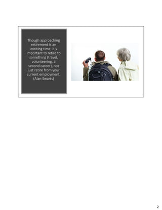 Though approaching
retirement is an
exciting time, it's
important to retire to
something (travel,
volunteering, a
second career), not
just retire from your
current employment.
(Alan Swarts)
2
 