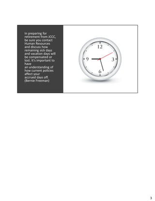In preparing for
retirement from JCCC,
be sure you contact
Human Resources
and discuss how
remaining sick days
and vacation days will
be compensated or
lost. It's important to
have
an understanding of
how current policies
affect your
accrued days off.
(Bernie Freeman)
3
 