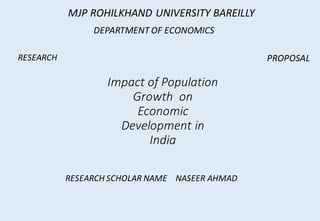 Impact of Population
Growth on
Economic
Development in
India
MJP ROHILKHAND UNIVERSITY BAREILLY
RESEARCH
RESEARCH SCHOLAR NAME NASEER AHMAD
DEPARTMENT OF ECONOMICS
PROPOSAL
 