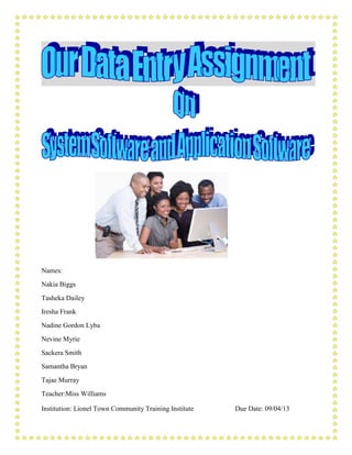 Names:
Nakia Biggs
Tasheka Dailey
Iresha Frank
Nadine Gordon Lyba
Nevine Myrie
Sackera Smith
Samantha Bryan
Tajae Murray
Teacher:Miss Williams

Institution: Lionel Town Community Training Institute   Due Date: 09/04/13
 