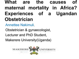 What are the causes of
maternal mortality in Africa?
Experiences of a Ugandan
Obstetrician
Annettee Nakimuli,
Obstetrician & gynaecologist,
Lecturer and PhD Student,
Makerere University(Uganda)
 